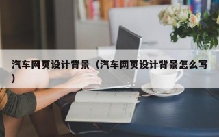 靖边汽车网页设计背景（汽车网页设计背景怎么写）