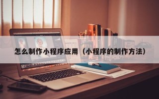 靖边怎么制作小程序应用（小程序的制作方法）
