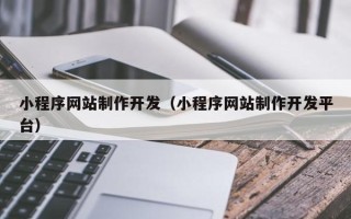 靖边小程序网站制作开发（小程序网站制作开发平台）