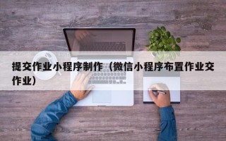 靖边提交作业小程序制作（微信小程序布置作业交作业）