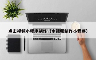 靖边点击视频小程序制作（小视频制作小程序）