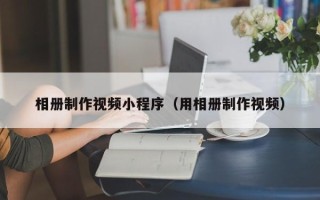 靖边相册制作视频小程序（用相册制作视频）
