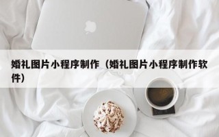 靖边婚礼图片小程序制作（婚礼图片小程序制作软件）
