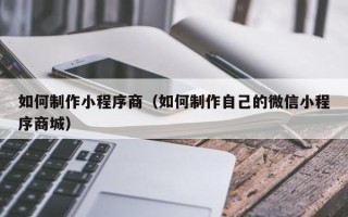 靖边如何制作小程序商（如何制作自己的微信小程序商城）