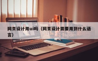靖边网页设计用ui吗（网页设计需要用到什么语言）